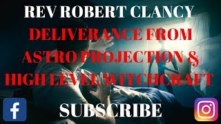 DELIVERANCE FROM ALL ASTRAL PROJECTION EXPERIENCE amp HIGH LEVEL WITCHCRAFT ATTACKS REV ROBERT CLANCY [upl. by Airamana]